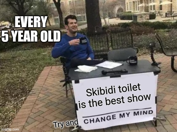 I bet you can't do it | EVERY 5 YEAR OLD; Skibidi toilet is the best show; Try and | image tagged in memes,change my mind | made w/ Imgflip meme maker