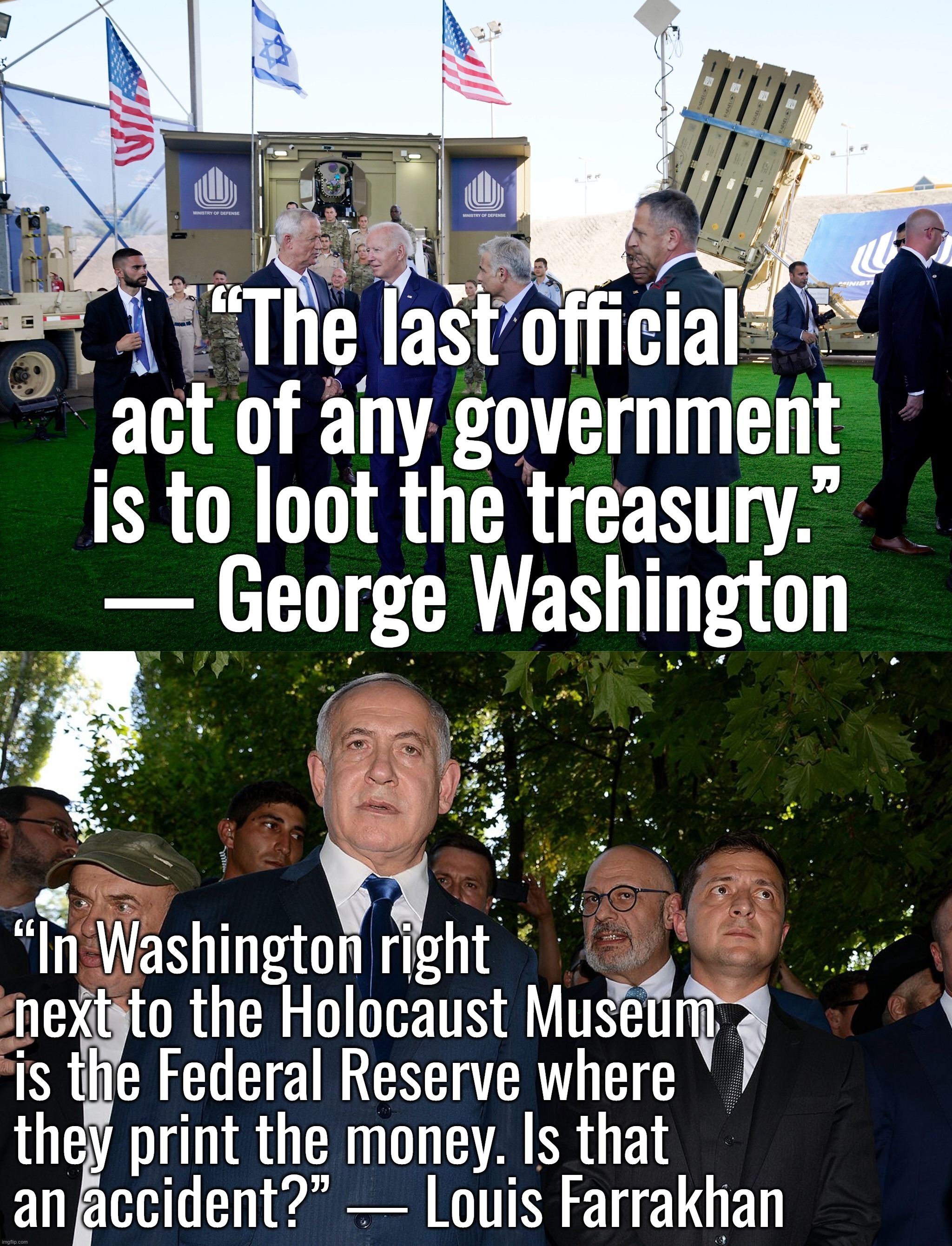I retort, you deride . . . North Atlantic Terrorist Organization | “In Washington right next to the Holocaust Museum is the Federal Reserve where they print the money. Is that an accident?” ― Louis Farrakhan | image tagged in israel,ukraine,joe biden,kamala harris,donald trump | made w/ Imgflip meme maker