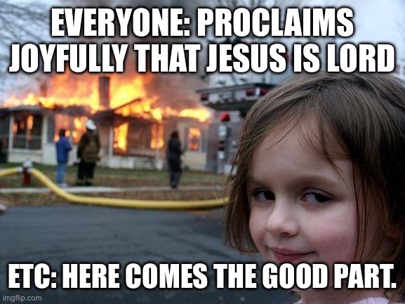 Disaster Girl Meme | EVERYONE: PROCLAIMS JOYFULLY THAT JESUS IS LORD; ETC: HERE COMES THE GOOD PART. | image tagged in memes,disaster girl | made w/ Imgflip meme maker