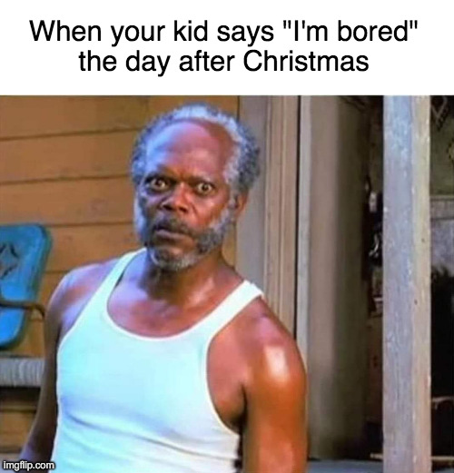 After Christmas | When your kid says "I'm bored"
the day after Christmas | image tagged in kids bored day after christmas | made w/ Imgflip meme maker