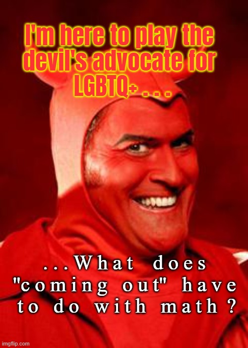 The Correct Answer is Zero. | I'm here to play the 
devil's advocate for 
LGBTQ+ . . . . . . W h a t    d o e s 
"c o m i n g   o u t"   h a v e 
t o   d o   w i t h   m a t h  ? | image tagged in devil bruce | made w/ Imgflip meme maker