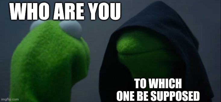 Kermit | WHO ARE YOU; TO WHICH ONE BE SUPPOSED | image tagged in memes,evil kermit | made w/ Imgflip meme maker