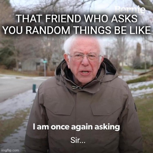 Friend asks | THAT FRIEND WHO ASKS YOU RANDOM THINGS BE LIKE; Sir... | image tagged in memes,bernie i am once again asking for your support | made w/ Imgflip meme maker