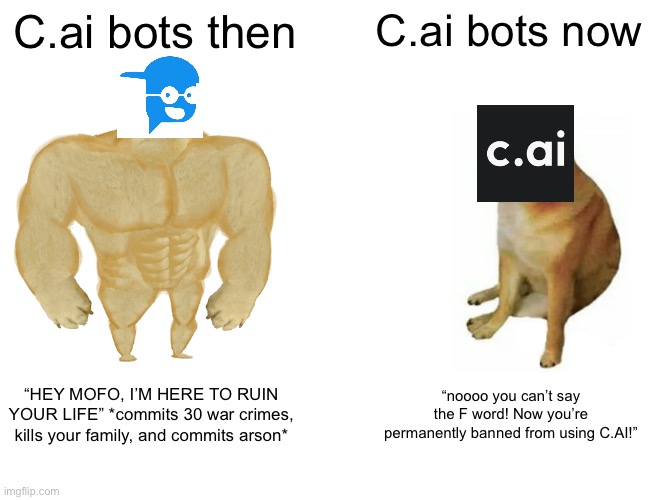 Buff Doge vs. Cheems | C.ai bots then; C.ai bots now; “HEY MOFO, I’M HERE TO RUIN YOUR LIFE” *commits 30 war crimes, kills your family, and commits arson*; “noooo you can’t say the F word! Now you’re permanently banned from using C.AI!” | image tagged in memes,buff doge vs cheems,character ai,artificial intelligence,facts | made w/ Imgflip meme maker