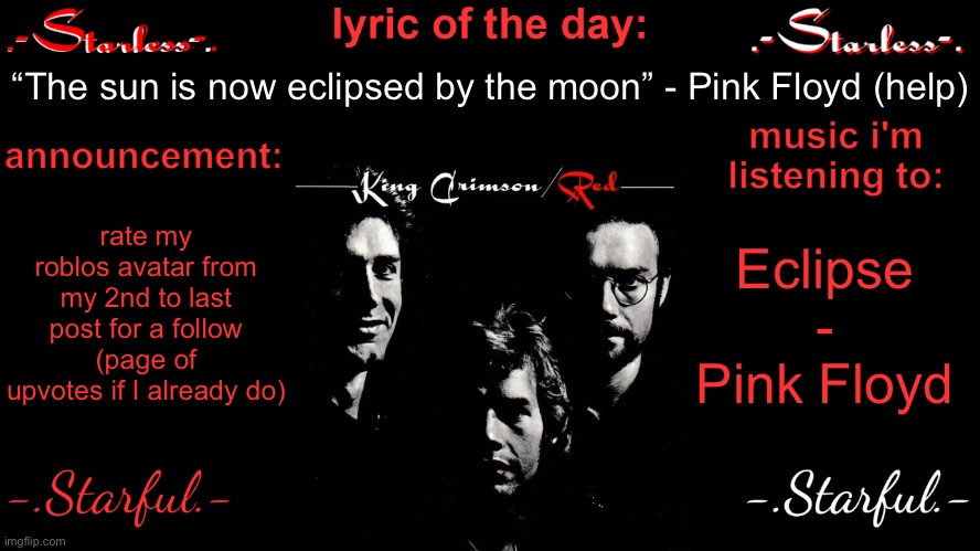 Starless's annoucement template | “The sun is now eclipsed by the moon” - Pink Floyd (help); rate my roblos avatar from my 2nd to last post for a follow (page of upvotes if I already do); Eclipse - Pink Floyd | image tagged in starless's annoucement template | made w/ Imgflip meme maker