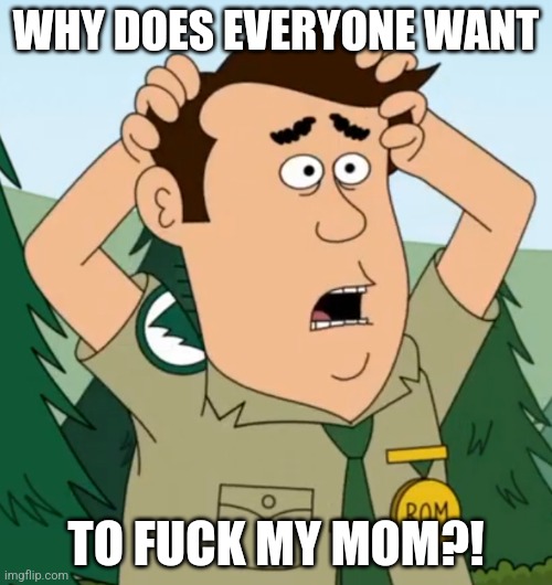 Steve's plot in Amber Alert | WHY DOES EVERYONE WANT; TO FUCK MY MOM?! | image tagged in i'm gonna be late,brickleberry,milf,screw your mom | made w/ Imgflip meme maker