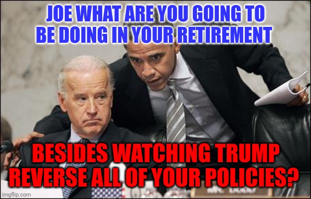 Trump | JOE WHAT ARE YOU GOING TO BE DOING IN YOUR RETIREMENT; BESIDES WATCHING TRUMP REVERSE ALL OF YOUR POLICIES? | image tagged in obama coaches biden,funny memes | made w/ Imgflip meme maker