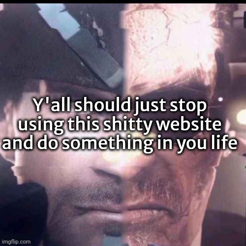 Y'all should just stop using this shitty website and do something in you life | made w/ Imgflip meme maker