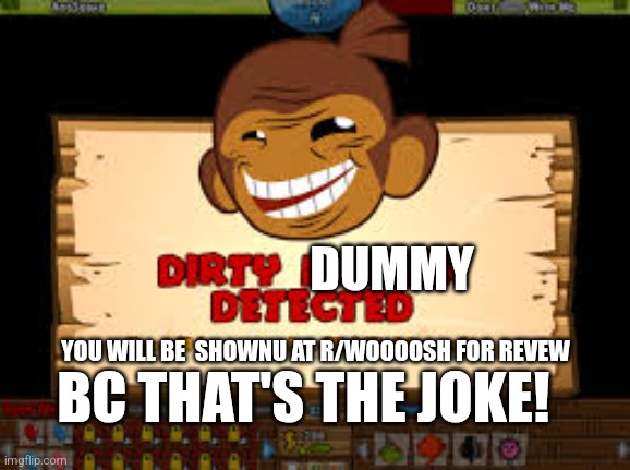 R/woooosh | DUMMY; YOU WILL BE  SHOWNU AT R/WOOOOSH FOR REVEW; BC THAT'S THE JOKE! | image tagged in dirty hacker detected btd5 | made w/ Imgflip meme maker