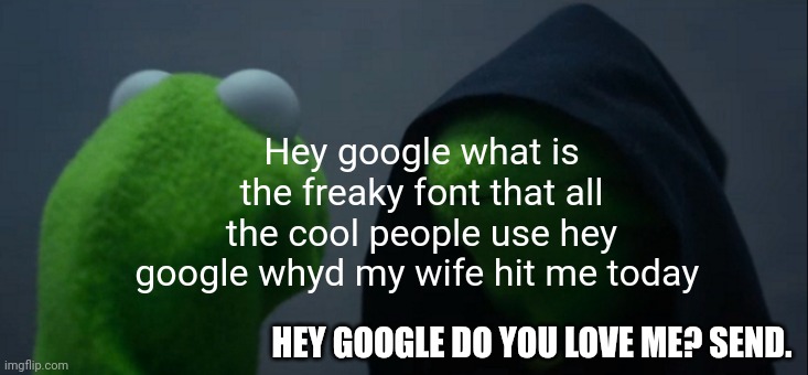 Google?? | Hey google what is the freaky font that all the cool people use hey google whyd my wife hit me today; HEY GOOGLE DO YOU LOVE ME? SEND. | image tagged in memes,evil kermit | made w/ Imgflip meme maker