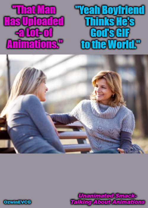 Unanimated Smack-Talking About Animations | "Yeah Boyfriend 

Thinks He's 

God's GIF 

to the World."; "That Man 

Has Uploaded 

-a Lot- of 

Animations."; Unanimated Smack-

Talking About Animations; OzwinEVCG | image tagged in two women talking on a bench,gifs,memes,talking eyerolls or and smack and or trash,gifts,judgment | made w/ Imgflip meme maker