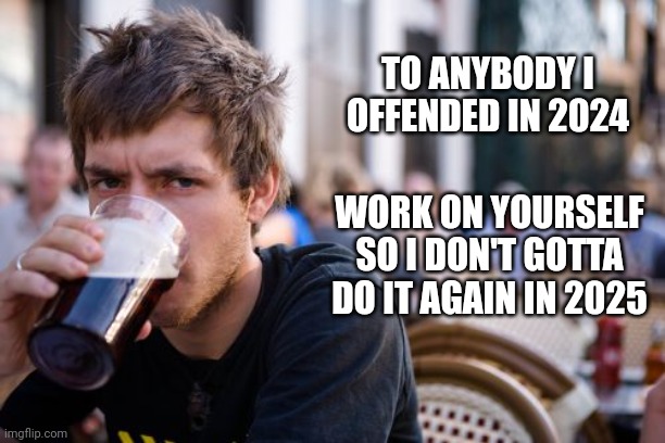 Good advice | TO ANYBODY I OFFENDED IN 2024; WORK ON YOURSELF SO I DON'T GOTTA DO IT AGAIN IN 2025 | image tagged in memes,lazy college senior,fun,offensive | made w/ Imgflip meme maker