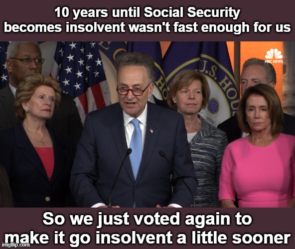 Social Security to go insolvent by 2034 and nobody seems to care in Government | 10 years until Social Security becomes insolvent wasn't fast enough for us; So we just voted again to make it go insolvent a little sooner | image tagged in democrat congressmen | made w/ Imgflip meme maker