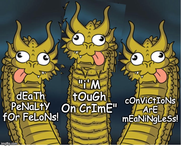 Trump policy statement (also, new template: enjoy!) | cOnViCtIoNs
ArE mEaNiNgLeSs! "i'M tOuGh
On CrImE"; dEaTh
PeNaLtY
fOr FeLoNs! | image tagged in triple stupid dragon,new template,trump,crime,criminals,death | made w/ Imgflip meme maker