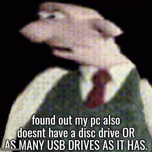 whauhauhauhhgajrheha7hahhuh.??. | found out my pc also doesnt have a disc drive OR AS MANY USB DRIVES AS IT HAS. | image tagged in whauhauhauhhgajrheha7hahhuh | made w/ Imgflip meme maker