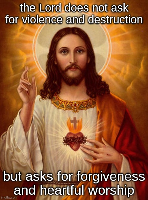 Jesus Christ | the Lord does not ask for violence and destruction; but asks for forgiveness and heartful worship | image tagged in jesus christ | made w/ Imgflip meme maker