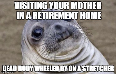 Awkward Moment Sealion Meme | VISITING YOUR MOTHER IN A RETIREMENT HOME DEAD BODY WHEELED BY ON A STRETCHER | image tagged in memes,awkward moment sealion,AdviceAnimals | made w/ Imgflip meme maker