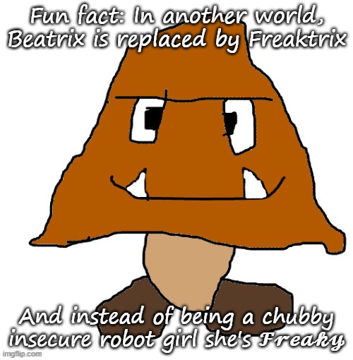 devious ahh goomba | Fun fact: In another world, Beatrix is replaced by Freaktrix; And instead of being a chubby insecure robot girl she's 𝓕𝓻𝓮𝓪𝓴𝔂 | image tagged in devious ahh goomba | made w/ Imgflip meme maker