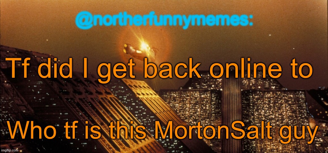 northerfunnymemes announcement template | Tf did I get back online to; Who tf is this MortonSalt guy | image tagged in northerfunnymemes announcement template | made w/ Imgflip meme maker