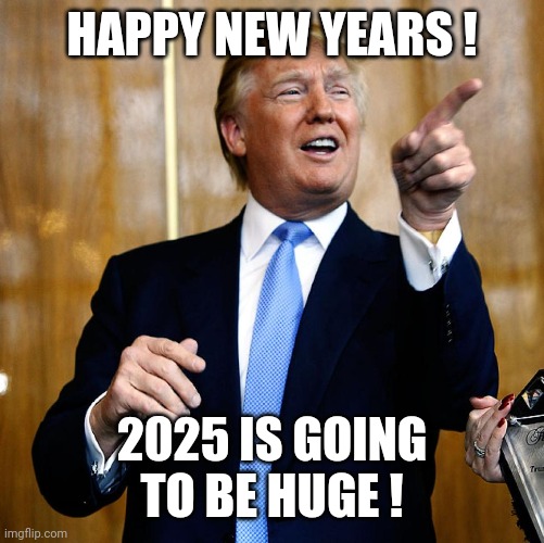 Donal Trump Birthday | HAPPY NEW YEARS ! 2025 IS GOING TO BE HUGE ! | image tagged in donal trump birthday | made w/ Imgflip meme maker