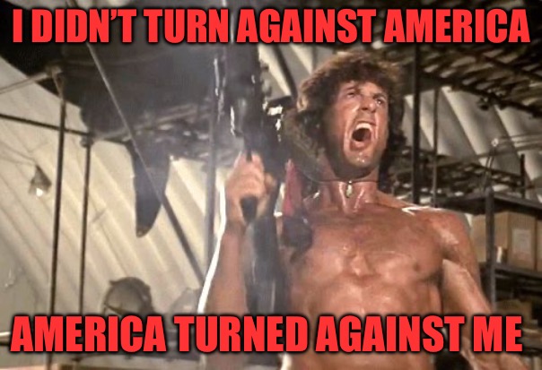 The Last Crusade | I DIDN’T TURN AGAINST AMERICA; AMERICA TURNED AGAINST ME | image tagged in rambo yelling,crusade,america first,political memes,political meme,illegal immigration | made w/ Imgflip meme maker