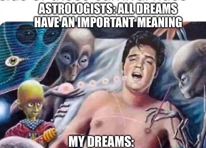 Dreams have meaning | ASTROLOGISTS: ALL DREAMS HAVE AN IMPORTANT MEANING; MY DREAMS: | image tagged in deep thoughts,dreams,mean,little,crazy people,elvis presley | made w/ Imgflip meme maker