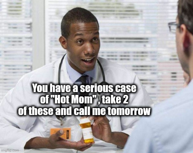 Doctor and Patient | You have a serious case of "Hot Mom" , take 2 of these and call me tomorrow | image tagged in doctor and patient | made w/ Imgflip meme maker