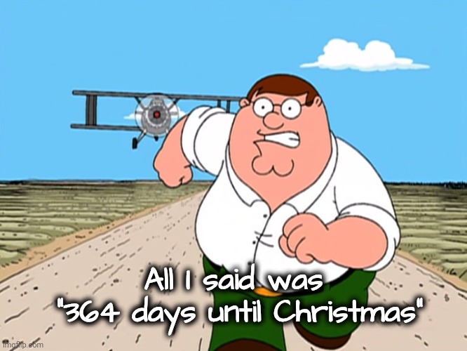 Peter Griffin running away | All I said was 
"364 days until Christmas" | image tagged in peter griffin running away | made w/ Imgflip meme maker