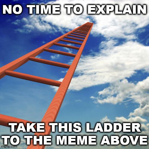 ladder to the sky | NO TIME TO EXPLAIN; TAKE THIS LADDER TO THE MEME ABOVE | image tagged in ladder to the sky | made w/ Imgflip meme maker