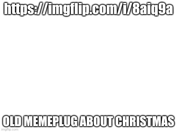 https://imgflip.com/i/8aiq9a; OLD MEMEPLUG ABOUT CHRISTMAS | made w/ Imgflip meme maker