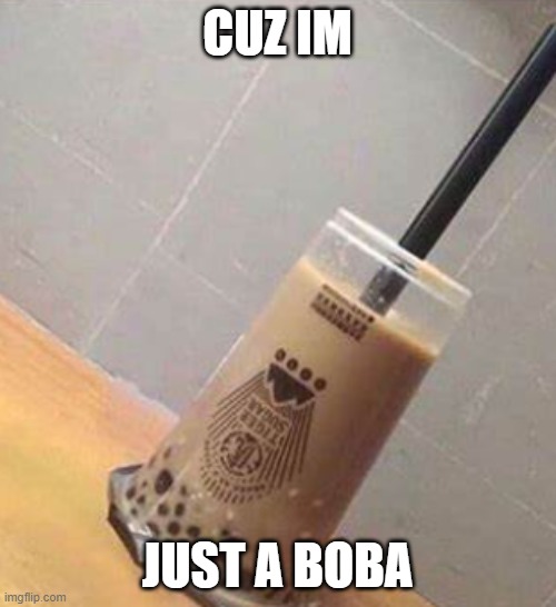 CUZ IM JUST A BOBA | made w/ Imgflip meme maker