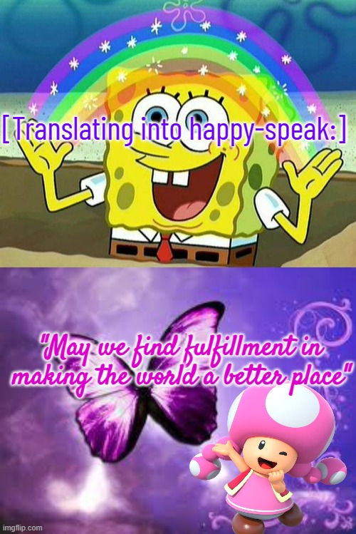 Positive Spin on a Negative Outlook | [Translating into happy-speak:]; "May we find fulfillment in making the world a better place" | image tagged in spongebob rainbow,purple butterfly | made w/ Imgflip meme maker