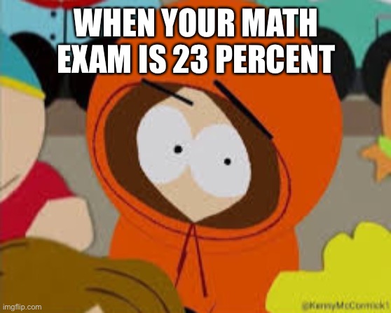 Ugh | WHEN YOUR MATH EXAM IS 23 PERCENT | image tagged in no bitches kenny edition | made w/ Imgflip meme maker