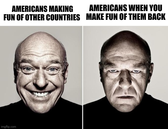 Americans be like | AMERICANS WHEN YOU MAKE FUN OF THEM BACK; AMERICANS MAKING FUN OF OTHER COUNTRIES | image tagged in dean norris reaction | made w/ Imgflip meme maker