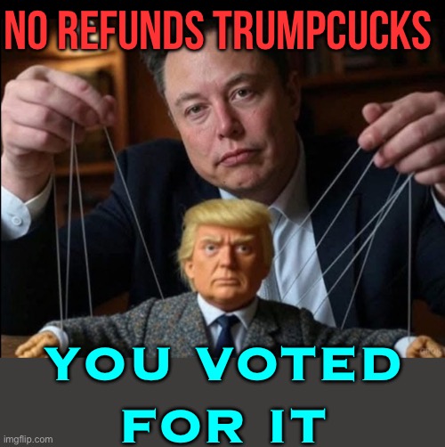 No Refunds Trumpcucks; You Voted For It | NO REFUNDS TRUMPCUCKS; YOU VOTED
FOR IT | image tagged in trump is elon musk's little puppet,cucks,scumbag republicans,trump is a moron,elon musk,conservative hypocrisy | made w/ Imgflip meme maker