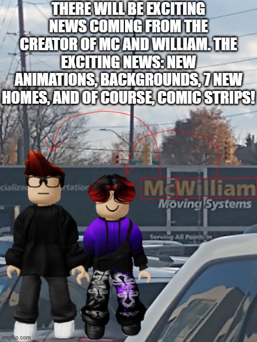 Coming January 2025 | THERE WILL BE EXCITING NEWS COMING FROM THE CREATOR OF MC AND WILLIAM. THE EXCITING NEWS: NEW ANIMATIONS, BACKGROUNDS, 7 NEW HOMES, AND OF COURSE, COMIC STRIPS! | image tagged in mc and william name soundalike,coming soon | made w/ Imgflip meme maker