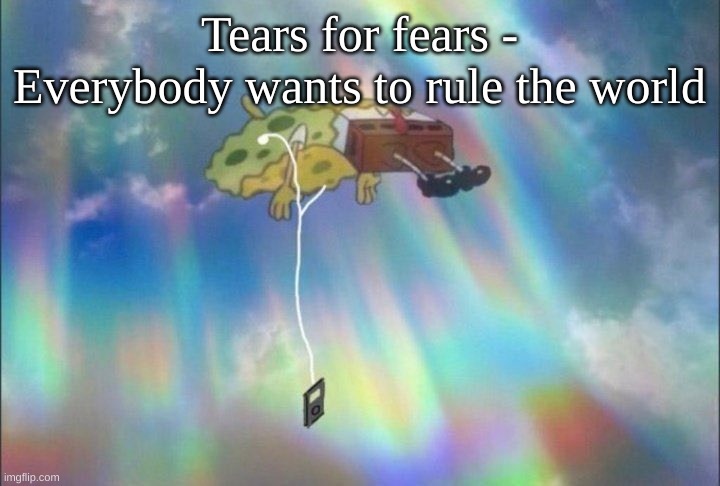 Most of freedom and of pleasure Nothing ever lasts forever Everybody wants to rule the world | Tears for fears - Everybody wants to rule the world | image tagged in spongebob ascending with headphones | made w/ Imgflip meme maker