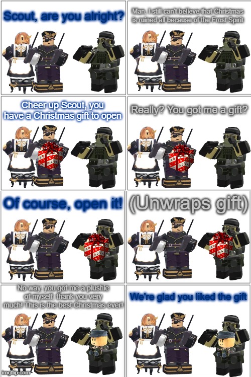 Tower Defense Simulator Comic - Best Christmas Ever | Scout, are you alright? Man, I still can't believe that Christmas is ruined all because of the Frost Spirit; Really? You got me a gift? Cheer up Scout, you have a Christmas gift to open; Of course, open it! (Unwraps gift); No way, you got me a plushie of myself, thank you very much! This is the best Christmas ever! We're glad you liked the gift | image tagged in blank comic panel 2x4,tds,tower defense simulator,christmas | made w/ Imgflip meme maker