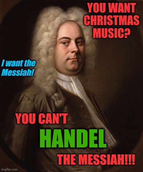 A Few Good Hallelujahs | YOU WANT CHRISTMAS MUSIC? I want the 
Messiah! YOU CAN'T                       
 
 


                        THE MESSIAH!!! HANDEL | image tagged in handel,messiah,a few good men | made w/ Imgflip meme maker