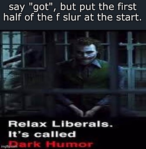 Relax liberals | say "got", but put the first half of the f slur at the start. | image tagged in relax liberals | made w/ Imgflip meme maker