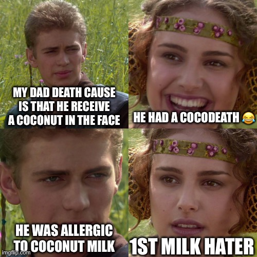 Anakin Padme 4 Panel | MY DAD DEATH CAUSE IS THAT HE RECEIVE A COCONUT IN THE FACE; HE HAD A COCODEATH 😂; 1ST MILK HATER; HE WAS ALLERGIC TO COCONUT MILK | image tagged in anakin padme 4 panel,funny,coconut,funny memes | made w/ Imgflip meme maker