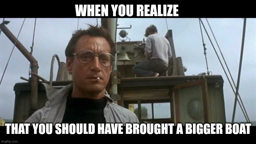 Bigger boat | WHEN YOU REALIZE; THAT YOU SHOULD HAVE BROUGHT A BIGGER BOAT | image tagged in jaws bigger boat,funny memes | made w/ Imgflip meme maker