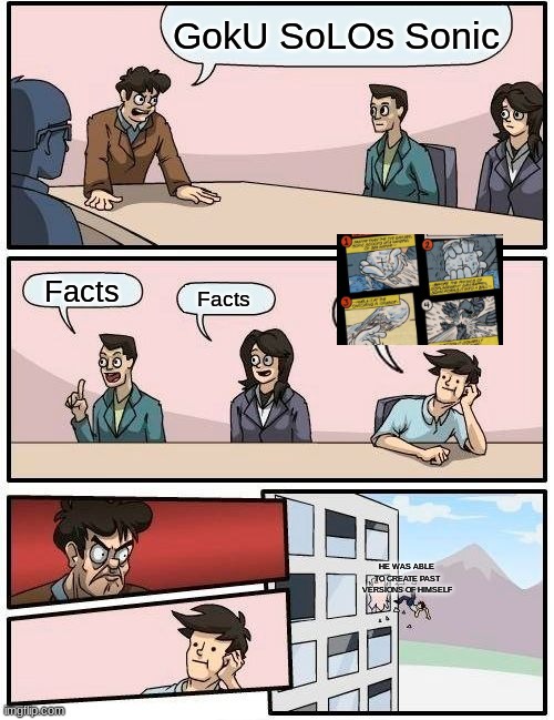 Boardroom Meeting Suggestion | GokU SoLOs Sonic; Facts; Facts; HE WAS ABLE TO CREATE PAST VERSIONS OF HIMSELF | image tagged in memes,boardroom meeting suggestion | made w/ Imgflip meme maker