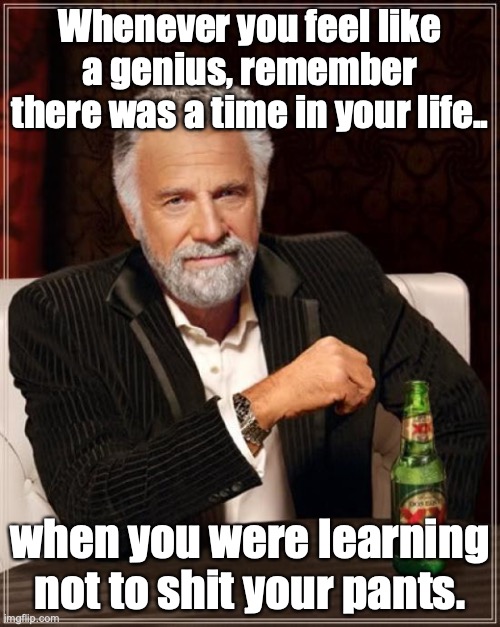 The Most Interesting Man In The World | Whenever you feel like a genius, remember there was a time in your life.. when you were learning not to shit your pants. | image tagged in memes,the most interesting man in the world | made w/ Imgflip meme maker