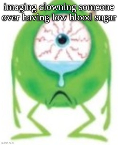 Mike cry? | imaging clowning someone over having low blood sugar | image tagged in mike cry | made w/ Imgflip meme maker