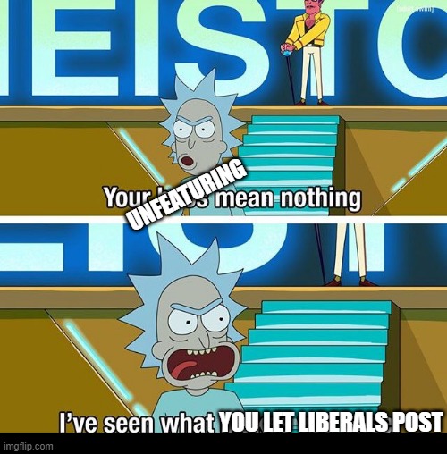 Rick and Morty your boos mean nothing | UNFEATURING; YOU LET LIBERALS POST | image tagged in rick and morty your boos mean nothing | made w/ Imgflip meme maker