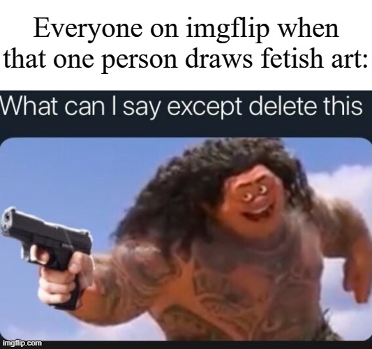 If I see brainrot art on this website, I would go insane. | Everyone on imgflip when that one person draws fetish art: | image tagged in what can i say except delete this,memes,funny,why are you reading this | made w/ Imgflip meme maker