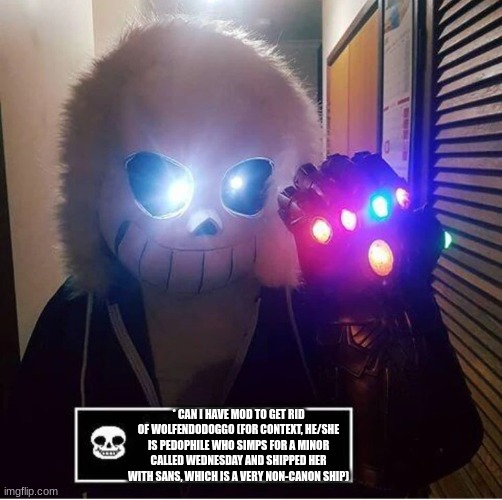 * CAN I HAVE MOD TO GET RID OF WOLFENDODOGGO (FOR CONTEXT, HE/SHE IS PEDOPHILE WHO SIMPS FOR A MINOR CALLED WEDNESDAY AND SHIPPED HER WITH SANS, WHICH IS A VERY NON-CANON SHIP) | made w/ Imgflip meme maker