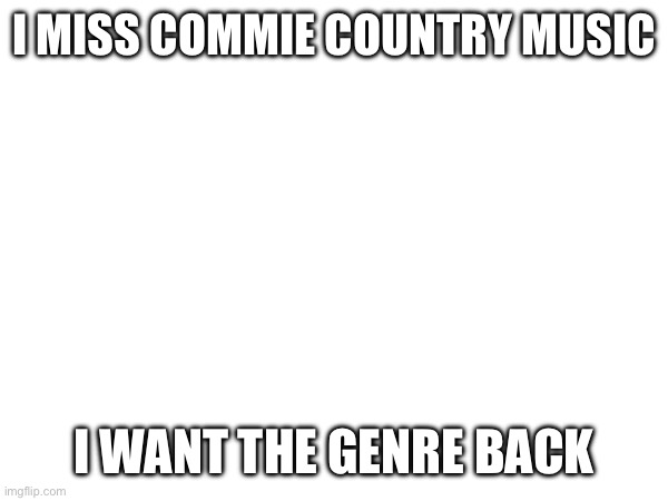 I MISS COMMIE COUNTRY MUSIC; I WANT THE GENRE BACK | made w/ Imgflip meme maker