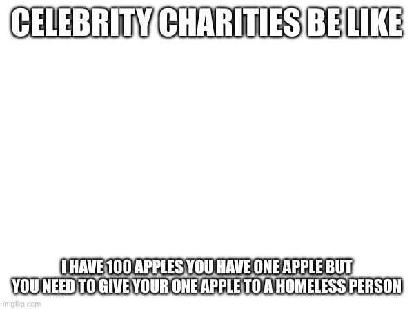 CELEBRITY CHARITIES BE LIKE; I HAVE 100 APPLES YOU HAVE ONE APPLE BUT YOU NEED TO GIVE YOUR ONE APPLE TO A HOMELESS PERSON | made w/ Imgflip meme maker